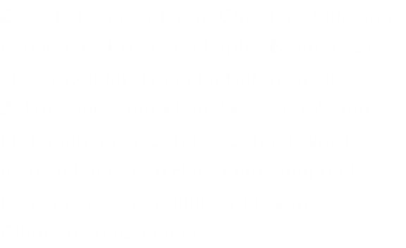 Zuerst als Anwärter im Chapter Stade und danach als Prospectchapter Bremen. Zu dieser Zeit fand man im Hafen ein altes Zollgebäude, direkt am Wasser gelegen und noch gut in Schuss. Schnell wurde man sich mit dem Hafenamt einig und begann das alte Zollgebäude zum Clubhaus umzubauen. 