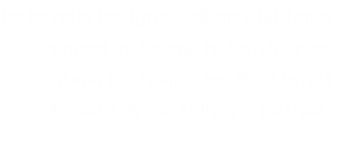 Im bereits fertiggestellten Clubhaus gingen in den nächsten Jahren  dann die heißesten Partys mit Freunden von nah und fern ab. 