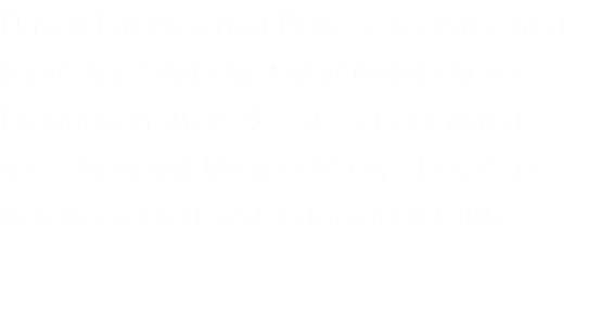 Durch Fahrten und Reisen ins nahe und ferne Ausland entstanden viele neue Freundschaften. So ist es kein Wunder, dass man auf Bremer Partys Leute aus den verschiedensten Ländern trifft.